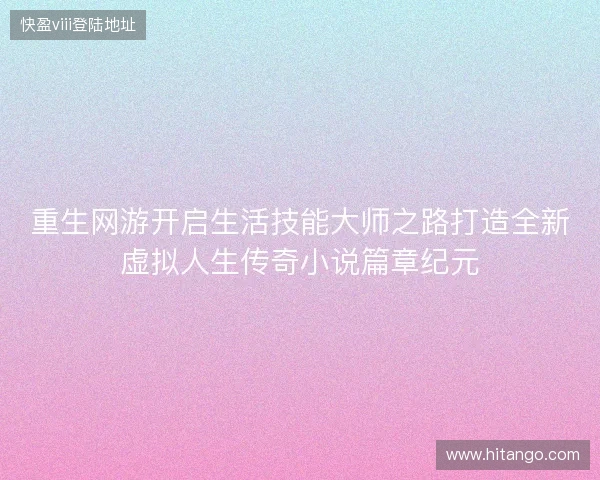 重生网游开启生活技能大师之路打造全新虚拟人生传奇小说篇章纪元 重生网游开启生活技能大师之路打造全新虚拟人生传奇小说篇章纪元