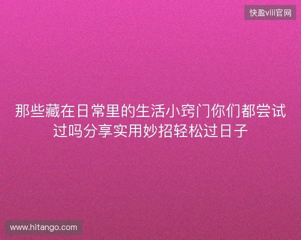 那些藏在日常里的生活小窍门你们都尝试过吗分享实用妙招轻松过日子