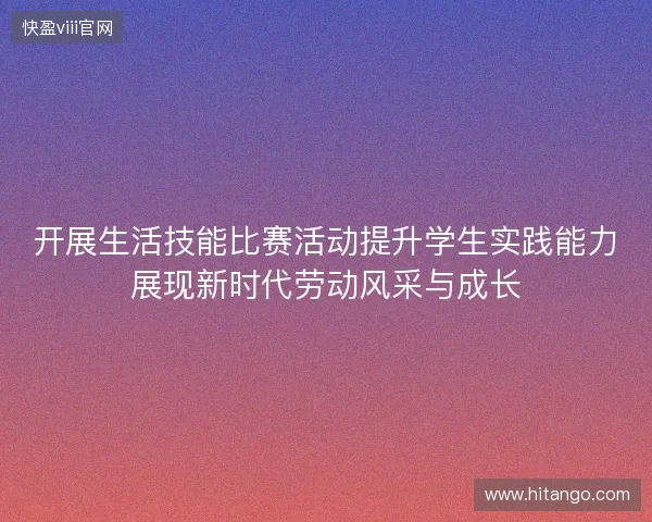 开展生活技能比赛活动提升学生实践能力展现新时代劳动风采与成长