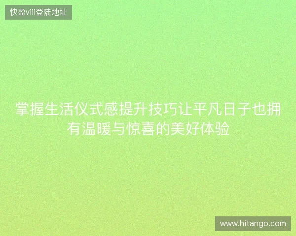 掌握生活仪式感提升技巧让平凡日子也拥有温暖与惊喜的美好体验