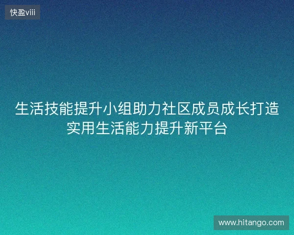 生活技能提升小组助力社区成员成长打造实用生活能力提升新平台