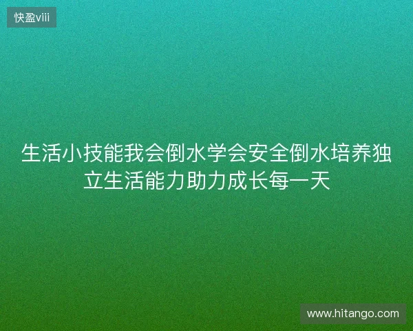 生活小技能我会倒水学会安全倒水培养独立生活能力助力成长每一天