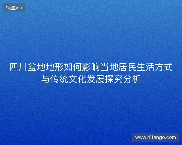 四川盆地地形如何影响当地居民生活方式与传统文化发展探究分析 四川盆地地形如何影响当地居民生活方式与传统文化发展探究分析