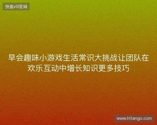 早会趣味小游戏生活常识大挑战让团队在欢乐互动中增长知识更多技巧 早会趣味小游戏生活常识大挑战让团队在欢乐互动中增长知识更多技巧